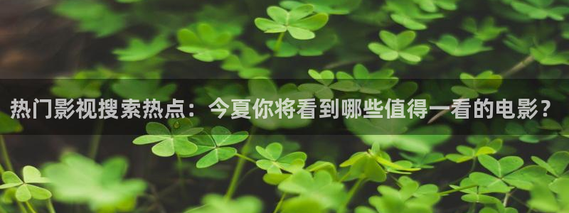 紅桃電影免費：熱門影視搜索熱點：今夏你將看到哪些值得一看的電影？